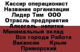 Кассир-операционист › Название организации ­ Лидер Тим, ООО › Отрасль предприятия ­ Алкоголь, напитки › Минимальный оклад ­ 36 000 - Все города Работа » Вакансии   . Крым,Приморский